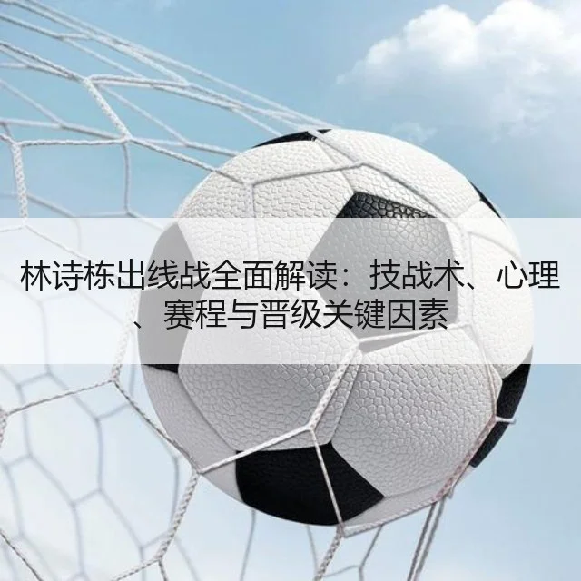 林诗栋出线战全面解读：技战术、心理、赛程与晋级关键因素